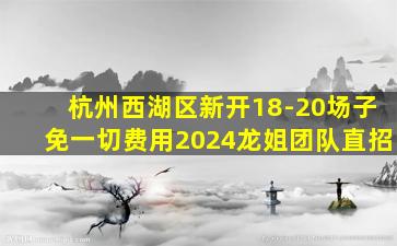 杭州西湖区新开18-20场子免一切费用2024龙姐团队直招