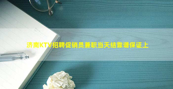 济南KTV招聘促销员兼职当天结靠谱保证上